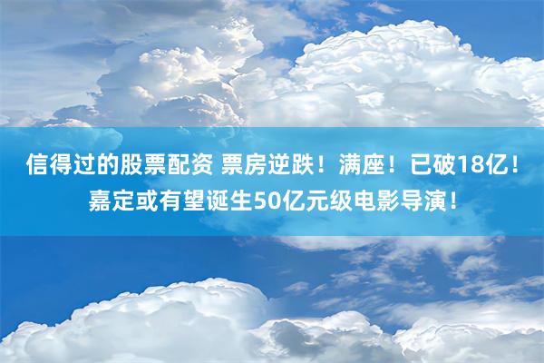 信得过的股票配资 票房逆跌！满座！已破18亿！嘉定或有望诞生50亿元级电影导演！