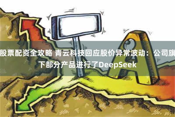 股票配资全攻略 青云科技回应股价异常波动：公司旗下部分产品进行了DeepSeek