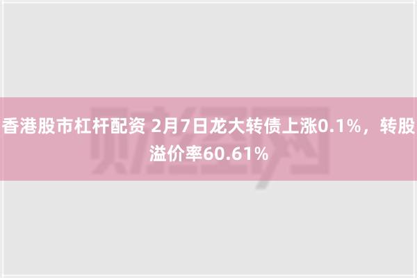 香港股市杠杆配资 2月7日龙大转债上涨0.1%，转股溢价率60.61%