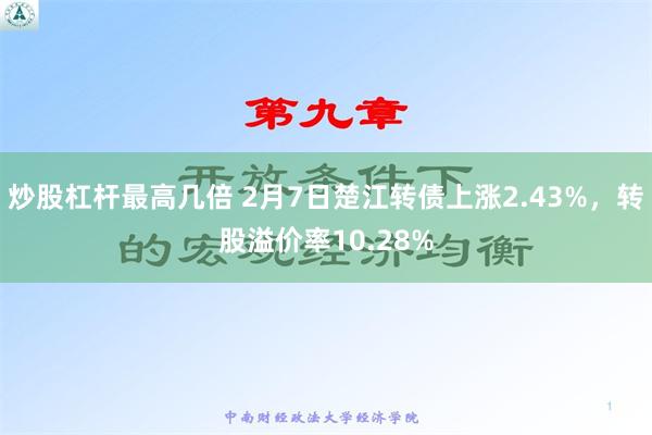 炒股杠杆最高几倍 2月7日楚江转债上涨2.43%，转股溢价率10.28%