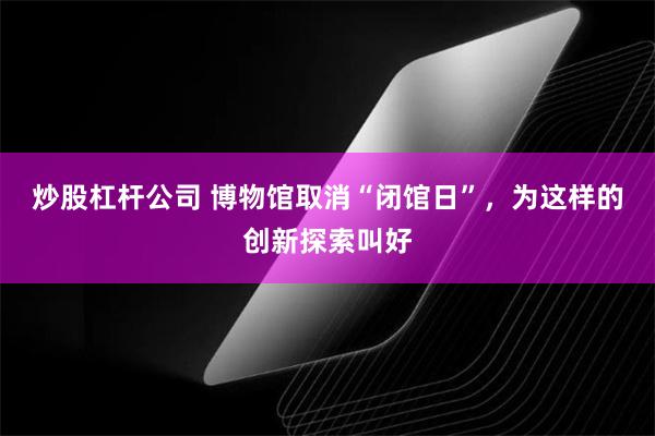 炒股杠杆公司 博物馆取消“闭馆日”，为这样的创新探索叫好